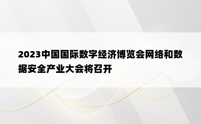 2023中国国际数字经济博览会网络和数据安全产业大会将召开