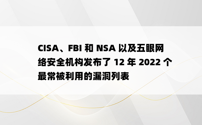 CISA、FBI 和 NSA 以及五眼网络安全机构发布了 12 年 2022 个最常被利用的漏洞列表