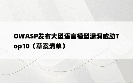 OWASP发布大型语言模型漏洞威胁Top10（草案清单）