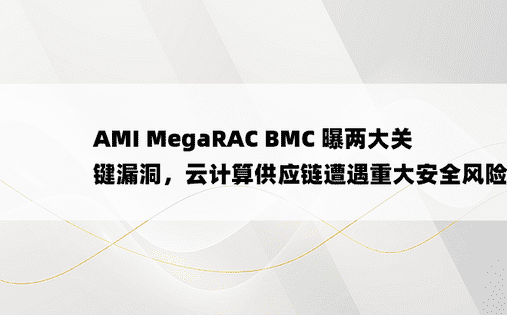 AMI MegaRAC BMC 曝两大关键漏洞，云计算供应链遭遇重大安全风险！