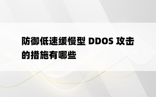 防御低速缓慢型 DDOS 攻击的措施有哪些