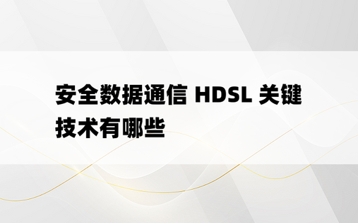 安全数据通信 HDSL 关键技术有哪些