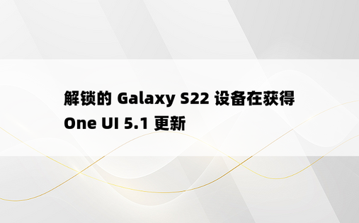 解锁的 Galaxy S22 设备在获得 One UI 5.1 更新