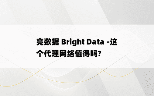 亮数据 Bright Data -这个代理网络值得吗?