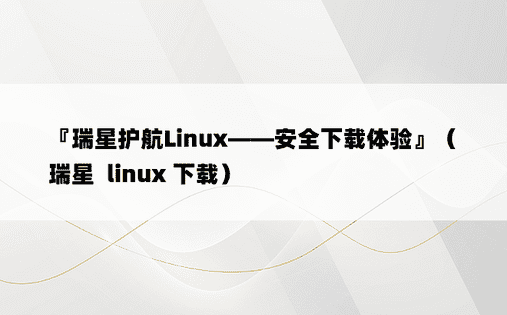 『瑞星护航Linux——安全下载体验』（瑞星  linux 下载）