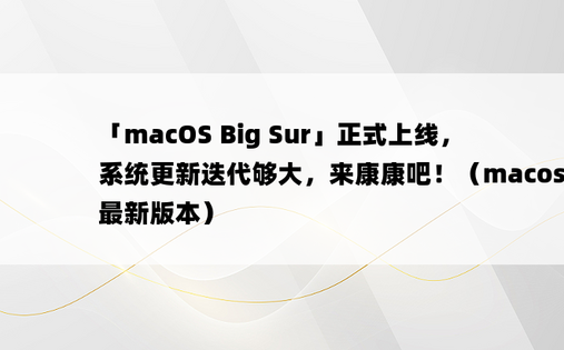 「macOS Big Sur」正式上线，系统更新迭代够大，来康康吧！（macos最新版本）