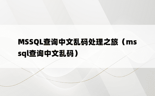 MSSQL查询中文乱码处理之旅（mssql查询中文乱码）