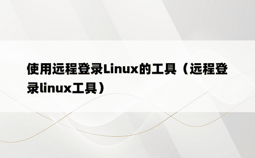 使用远程登录Linux的工具（远程登录linux工具）