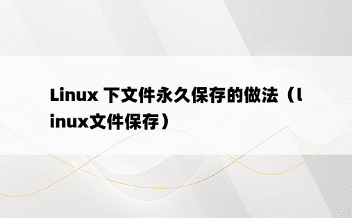 Linux 下文件永久保存的做法（linux文件保存）