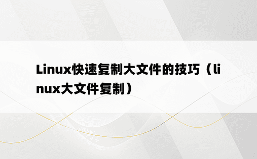Linux快速复制大文件的技巧（linux大文件复制）