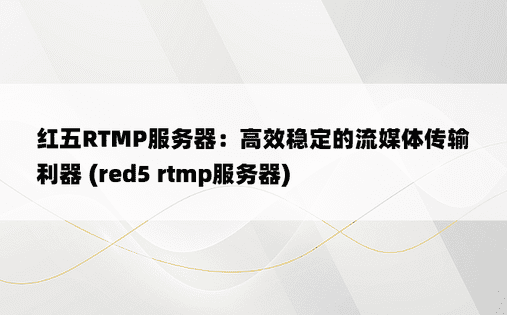 红五RTMP服务器：高效稳定的流媒体传输利器 (red5 rtmp服务器)