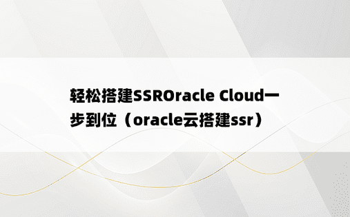 轻松搭建SSROracle Cloud一步到位（oracle云搭建ssr）