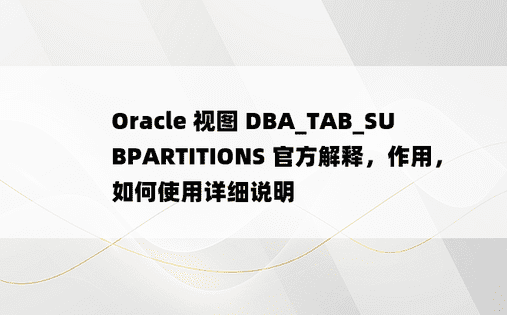 Oracle 视图 DBA_TAB_SUBPARTITIONS 官方解释，作用，如何使用详细说明