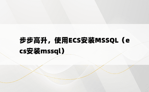 步步高升，使用ECS安装MSSQL（ecs安装mssql）