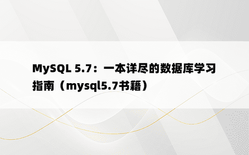 MySQL 5.7：一本详尽的数据库学习指南（mysql5.7书籍）