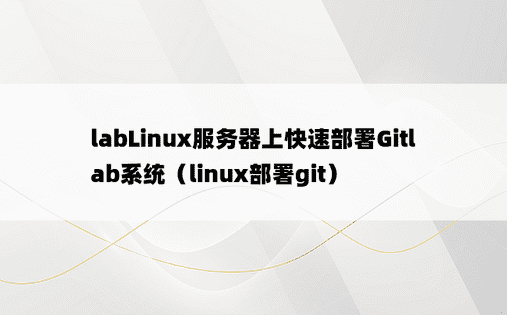 labLinux服务器上快速部署Gitlab系统（linux部署git）