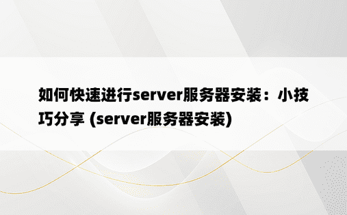 如何快速进行server服务器安装：小技巧分享 (server服务器安装)