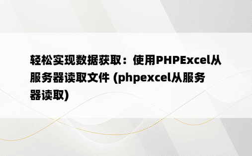 轻松实现数据获取：使用PHPExcel从服务器读取文件 (phpexcel从服务器读取)