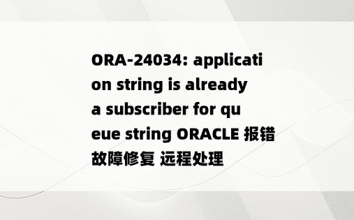 ORA-24034: application string is already a subscriber for queue string ORACLE 报错 故障修复 远程处理