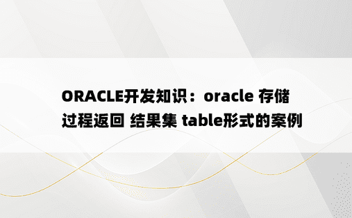 ORACLE开发知识：oracle 存储过程返回 结果集 table形式的案例
