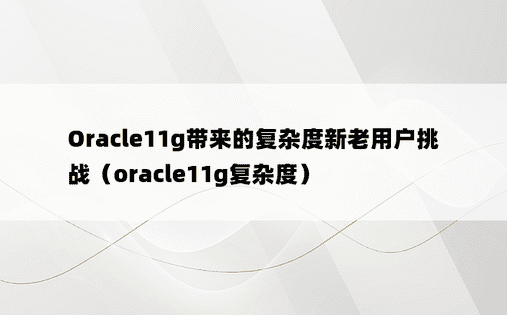 Oracle11g带来的复杂度新老用户挑战（oracle11g复杂度）