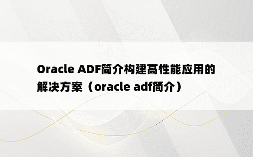 Oracle ADF简介构建高性能应用的解决方案（oracle adf简介）