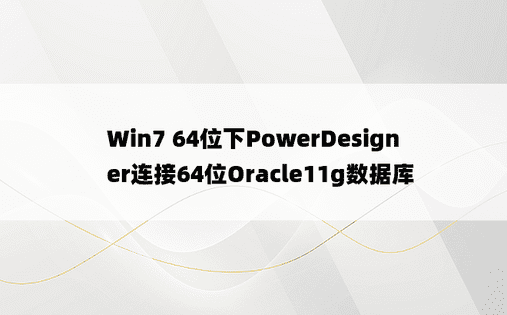 Win7 64位下PowerDesigner连接64位Oracle11g数据库