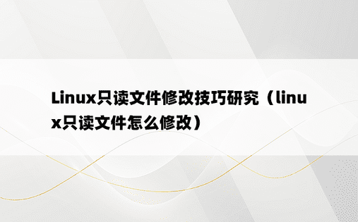 Linux只读文件修改技巧研究（linux只读文件怎么修改）
