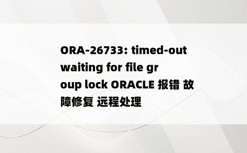 ORA-26733: timed-out waiting for file group lock ORACLE 报错 故障修复 远程处理