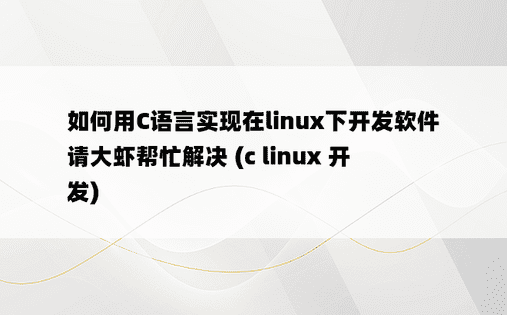 如何用C语言实现在linux下开发软件   请大虾帮忙解决 (c linux 开发)