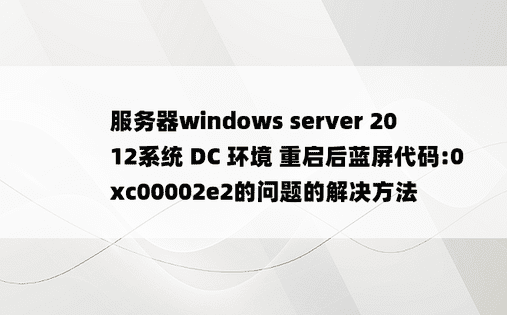服务器windows server 2012系统 DC 环境 重启后蓝屏代码:0xc00002e2的问题的解决方法