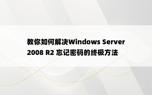 教你如何解决Windows Server 2008 R2 忘记密码的终极方法