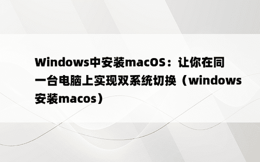 Windows中安装macOS：让你在同一台电脑上实现双系统切换（windows安装macos）