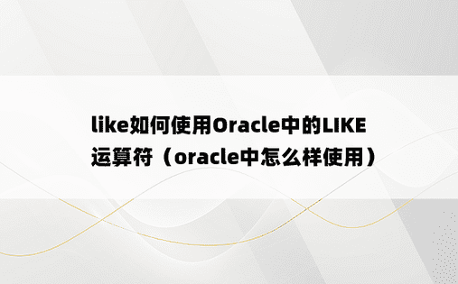 like如何使用Oracle中的LIKE运算符（oracle中怎么样使用）