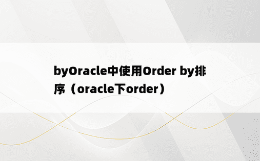 byOracle中使用Order by排序（oracle下order）