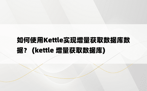 如何使用Kettle实现增量获取数据库数据？ (kettle 增量获取数据库)