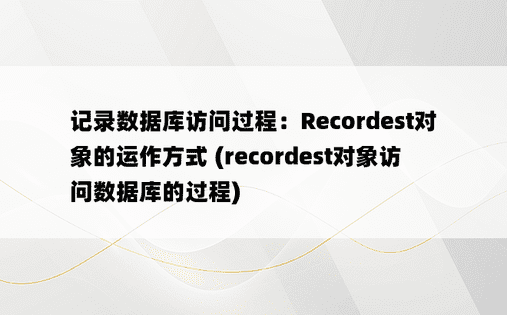 记录数据库访问过程：Recordest对象的运作方式 (recordest对象访问数据库的过程)