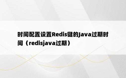 时间配置设置Redis键的Java过期时间（redisjava过期）