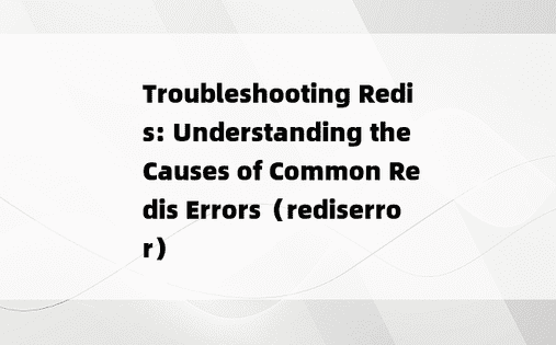Troubleshooting Redis: Understanding the Causes of Common Redis Errors（rediserror）