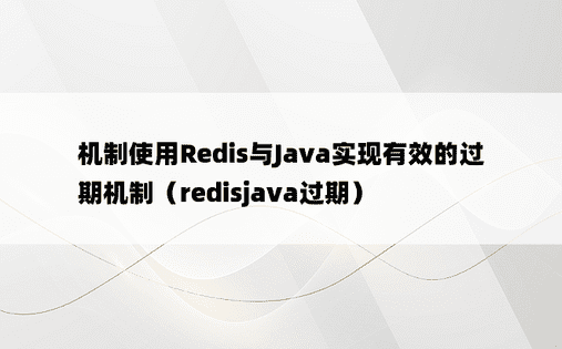 机制使用Redis与Java实现有效的过期机制（redisjava过期）