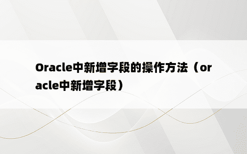 Oracle中新增字段的操作方法（oracle中新增字段）