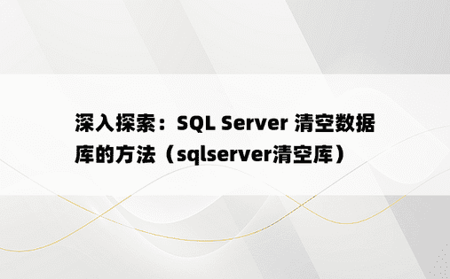 深入探索：SQL Server 清空数据库的方法（sqlserver清空库）