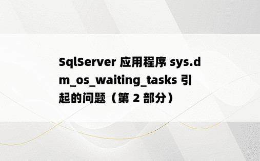 SqlServer 应用程序 sys.dm_os_waiting_tasks 引起的问题（第 2 部分） 