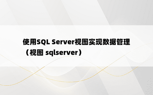 使用SQL Server视图实现数据管理（视图 sqlserver）