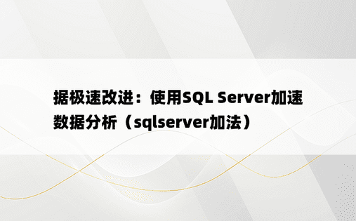 据极速改进：使用SQL Server加速数据分析（sqlserver加法） 