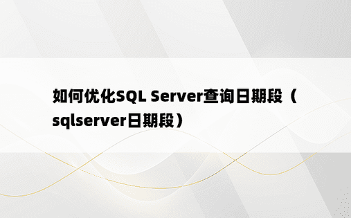 如何优化SQL Server查询日期段（sqlserver日期段）