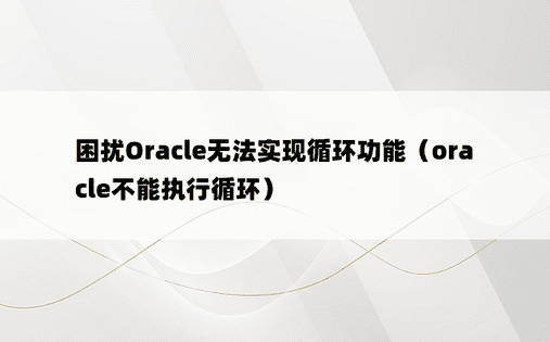 困扰Oracle无法实现循环功能（oracle不能执行循环）
