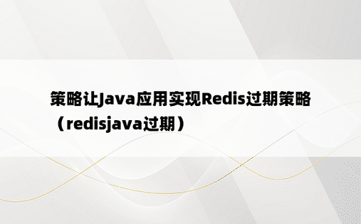 策略让Java应用实现Redis过期策略（redisjava过期）