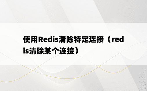 使用Redis清除特定连接（redis清除某个连接）
