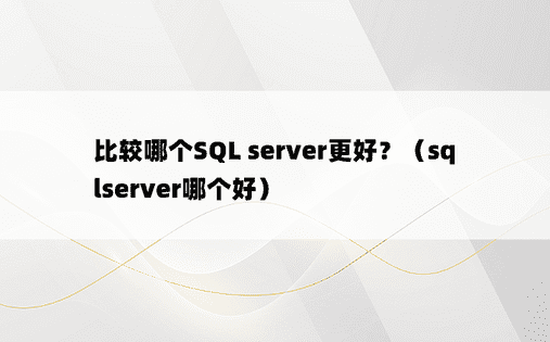 比较哪个SQL server更好？（sqlserver哪个好）